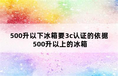 500升以下冰箱要3c认证的依据 500升以上的冰箱